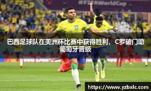 巴西足球队在美洲杯比赛中获得胜利，C罗破门助葡萄牙晋级