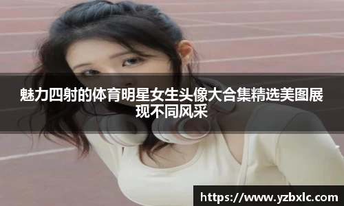 魅力四射的体育明星女生头像大合集精选美图展现不同风采