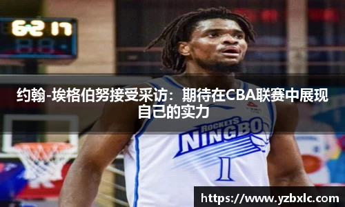 约翰-埃格伯努接受采访：期待在CBA联赛中展现自己的实力