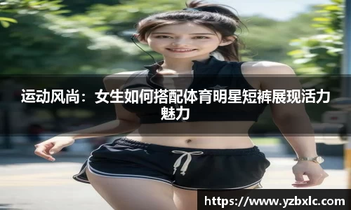 运动风尚：女生如何搭配体育明星短裤展现活力魅力