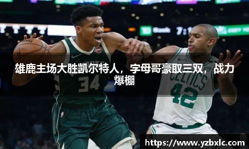 雄鹿主场大胜凯尔特人，字母哥豪取三双，战力爆棚
