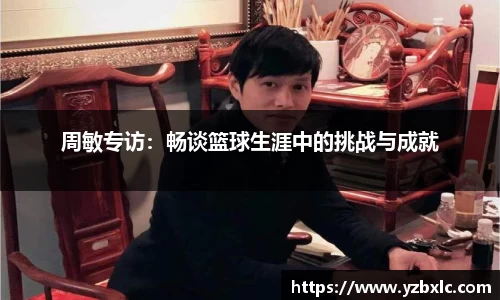 周敏专访：畅谈篮球生涯中的挑战与成就