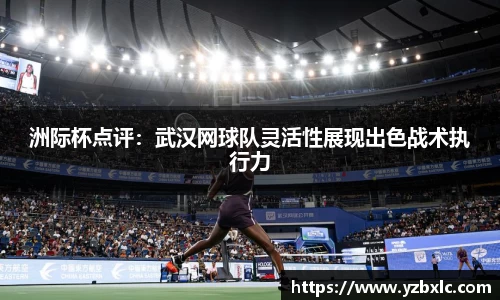 洲际杯点评：武汉网球队灵活性展现出色战术执行力