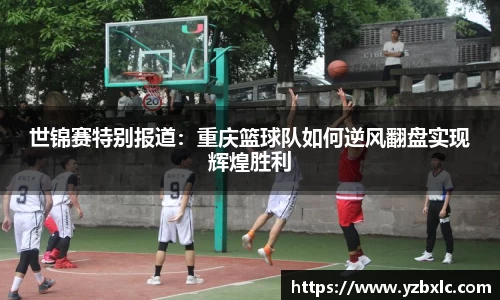 世锦赛特别报道：重庆篮球队如何逆风翻盘实现辉煌胜利