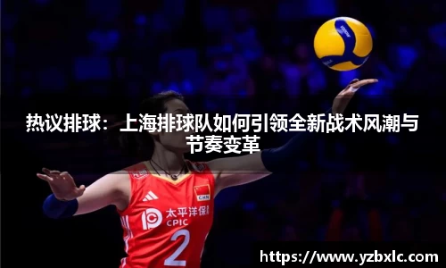 热议排球：上海排球队如何引领全新战术风潮与节奏变革