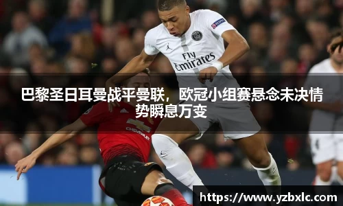巴黎圣日耳曼战平曼联，欧冠小组赛悬念未决情势瞬息万变