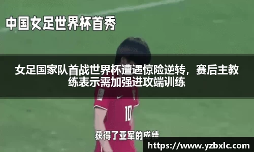 女足国家队首战世界杯遭遇惊险逆转，赛后主教练表示需加强进攻端训练