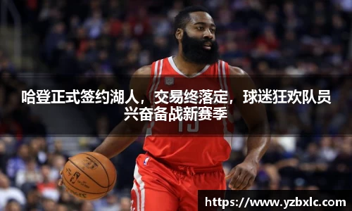 哈登正式签约湖人，交易终落定，球迷狂欢队员兴奋备战新赛季