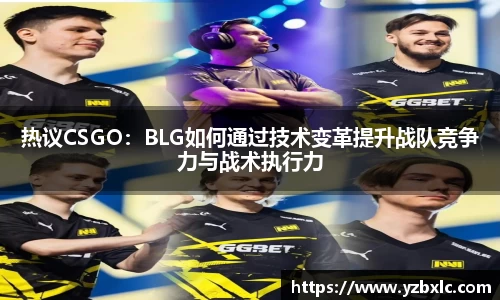 热议CSGO：BLG如何通过技术变革提升战队竞争力与战术执行力