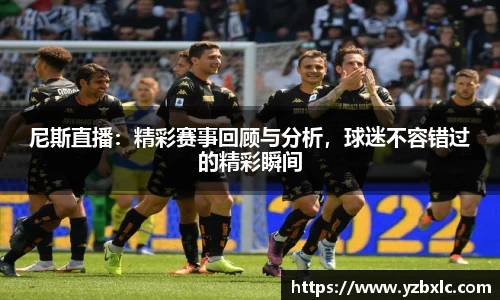 尼斯直播：精彩赛事回顾与分析，球迷不容错过的精彩瞬间