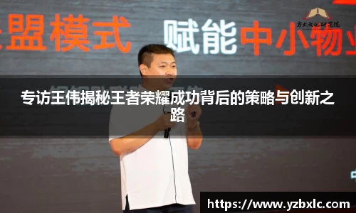 专访王伟揭秘王者荣耀成功背后的策略与创新之路