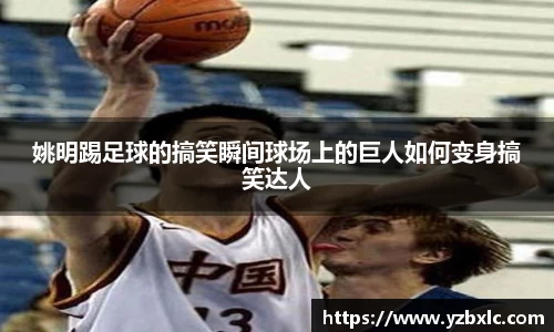 姚明踢足球的搞笑瞬间球场上的巨人如何变身搞笑达人