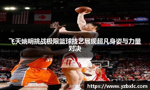 飞天姚明挑战极限篮球技艺展现超凡身姿与力量对决