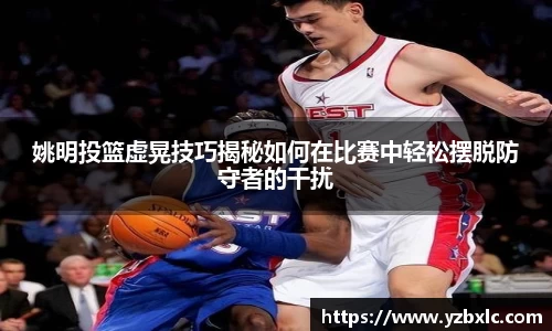 姚明投篮虚晃技巧揭秘如何在比赛中轻松摆脱防守者的干扰