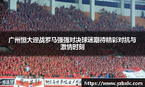 广州恒大迎战罗马强强对决球迷期待精彩对抗与激情时刻