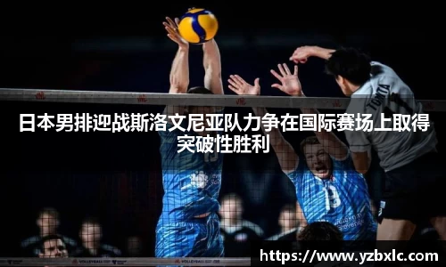 日本男排迎战斯洛文尼亚队力争在国际赛场上取得突破性胜利