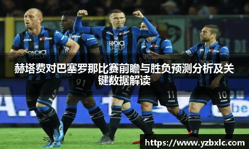 赫塔费对巴塞罗那比赛前瞻与胜负预测分析及关键数据解读