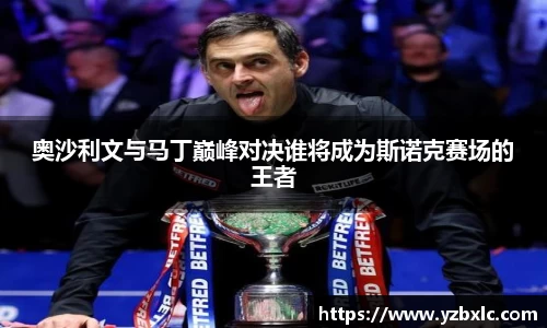 奥沙利文与马丁巅峰对决谁将成为斯诺克赛场的王者
