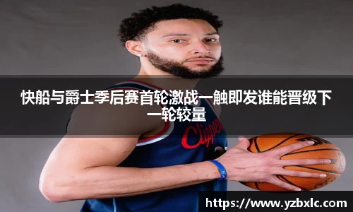 快船与爵士季后赛首轮激战一触即发谁能晋级下一轮较量