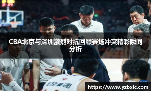 CBA北京与深圳激烈对抗回顾赛场冲突精彩瞬间分析
