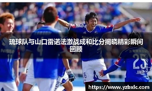 琉球队与山口雷诺法激战成和比分揭晓精彩瞬间回顾