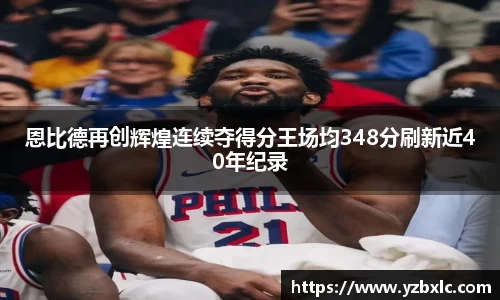 恩比德再创辉煌连续夺得分王场均348分刷新近40年纪录