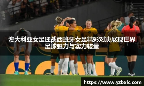 澳大利亚女足迎战西班牙女足精彩对决展现世界足球魅力与实力较量