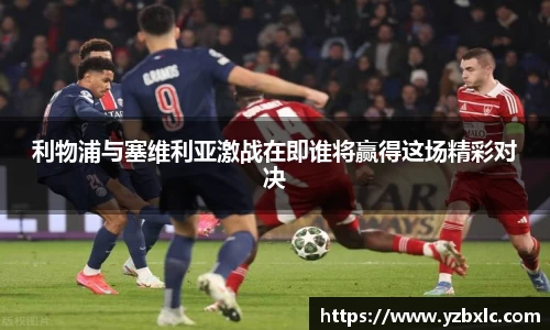 利物浦与塞维利亚激战在即谁将赢得这场精彩对决