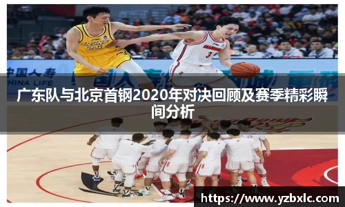 广东队与北京首钢2020年对决回顾及赛季精彩瞬间分析