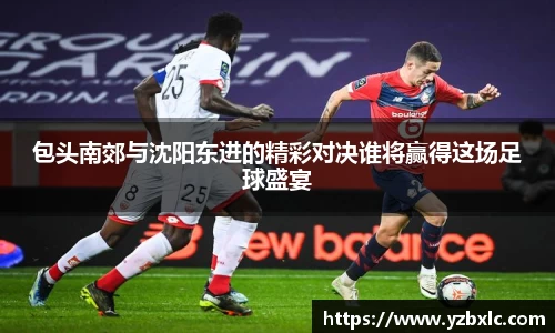包头南郊与沈阳东进的精彩对决谁将赢得这场足球盛宴