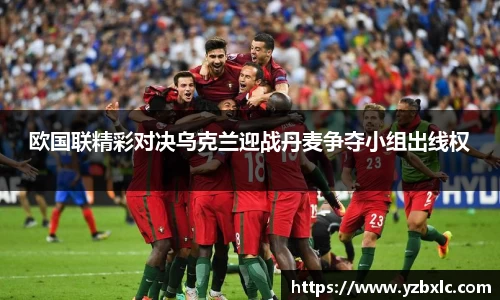 欧国联精彩对决乌克兰迎战丹麦争夺小组出线权