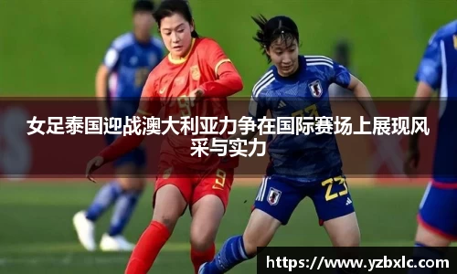 女足泰国迎战澳大利亚力争在国际赛场上展现风采与实力