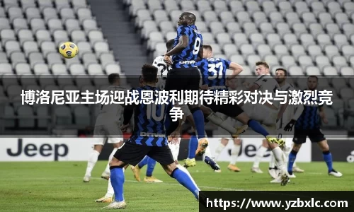 博洛尼亚主场迎战恩波利期待精彩对决与激烈竞争