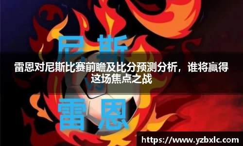 雷恩对尼斯比赛前瞻及比分预测分析，谁将赢得这场焦点之战