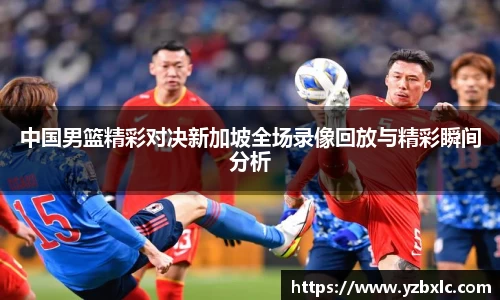 中国男篮精彩对决新加坡全场录像回放与精彩瞬间分析