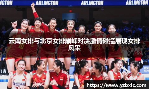 云南女排与北京女排巅峰对决激情碰撞展现女排风采