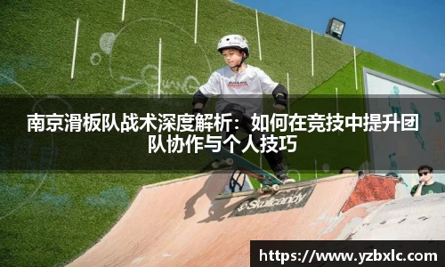 南京滑板队战术深度解析：如何在竞技中提升团队协作与个人技巧