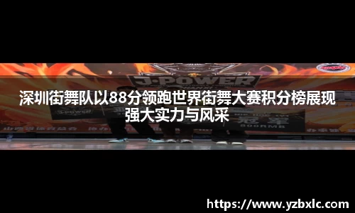 深圳街舞队以88分领跑世界街舞大赛积分榜展现强大实力与风采