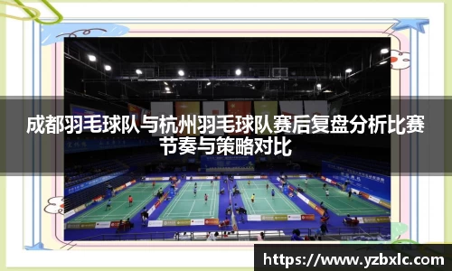 成都羽毛球队与杭州羽毛球队赛后复盘分析比赛节奏与策略对比